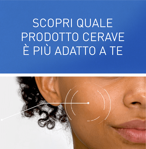 SCOPRI QUALE PRODOTTO CERAVE È PIÙ ADATTO A TE


