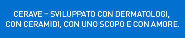 CERAVE - SVILUPPATO CON DERMATOLOGI, CON CERAMIDI, CON UNO SCOPO E CON AMORE.

